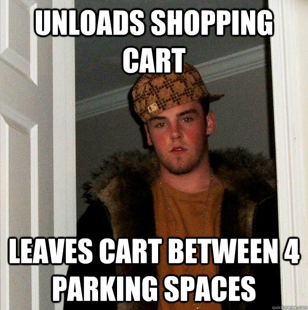 Unloads shopping cart Leaves cart between 4 parking spaces - Unloads shopping cart Leaves cart between 4 parking spaces  Scumbag Steve