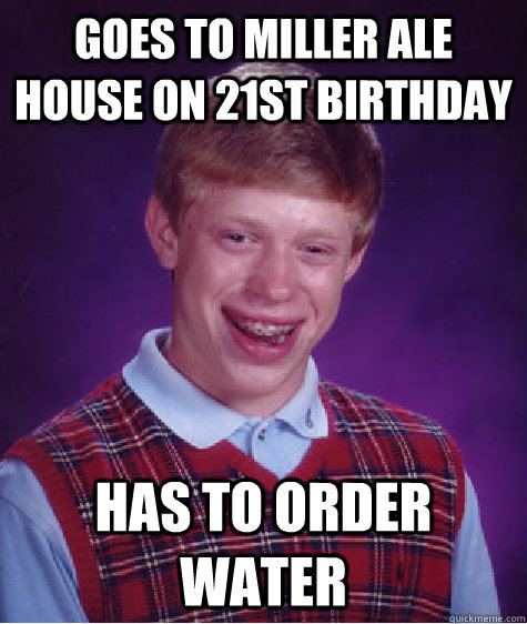 Goes to Miller Ale House on 21st Birthday Has to order water  Bad Luck Brian