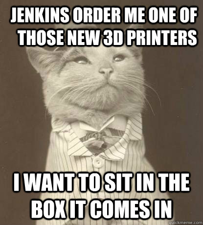 Jenkins order me one of those new 3d printers I want to sit in the box it comes in  Aristocat