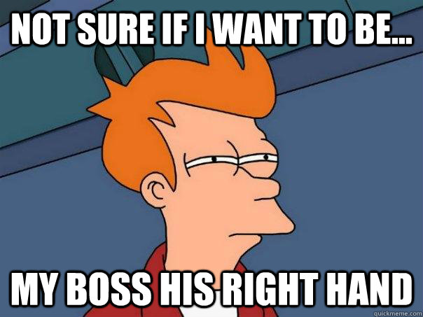 Not sure if I want to be... my boss his right hand  Futurama Fry