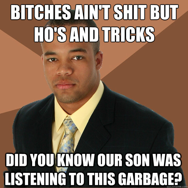 bitches ain't shit but ho's and tricks Did you know our son was listening to this garbage?  Successful Black Man