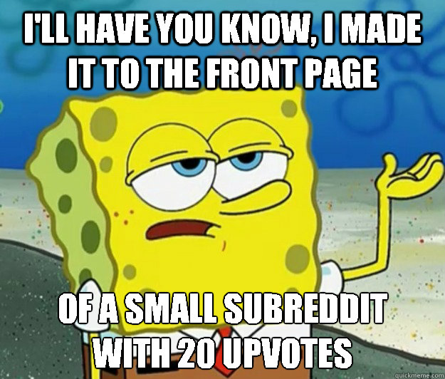 I'll have you know, i made it to the front page of a small subreddit 
with 20 upvotes  Tough Spongebob