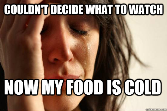 couldn't decide what to watch now my food is cold - couldn't decide what to watch now my food is cold  First World Problems