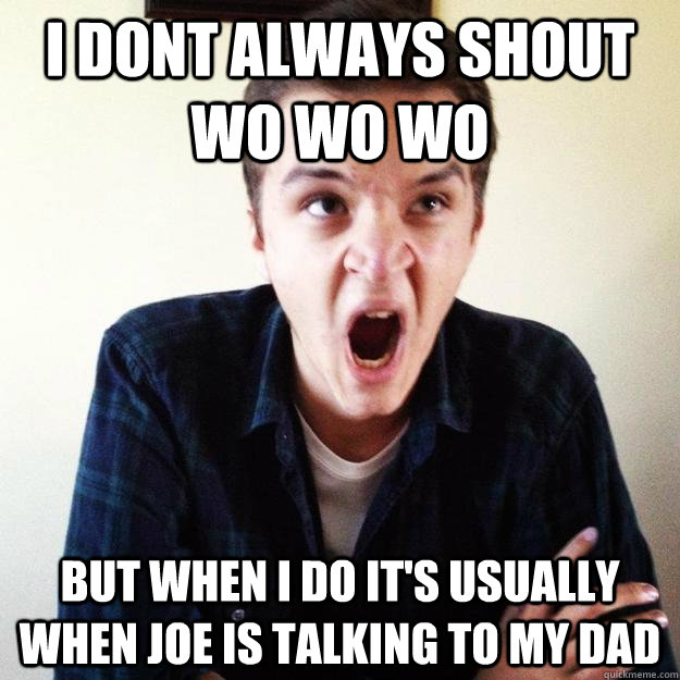 I dont always shout wo wo wo but when i do it's usually when Joe is talking to my dad - I dont always shout wo wo wo but when i do it's usually when Joe is talking to my dad  Rage Child