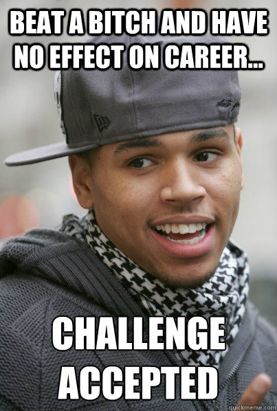 Beat a bitch and have no effect on career... challenge accepted  Scumbag Chris Brown