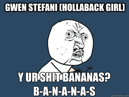 Gwen Stefani (Hollaback girl) Y ur shit bananas?
b-a-n-a-n-a-s 
  Y U No