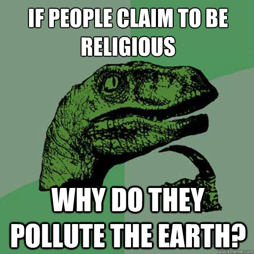 If people claim to be religious
 Why do they pollute the earth?  Philosoraptor