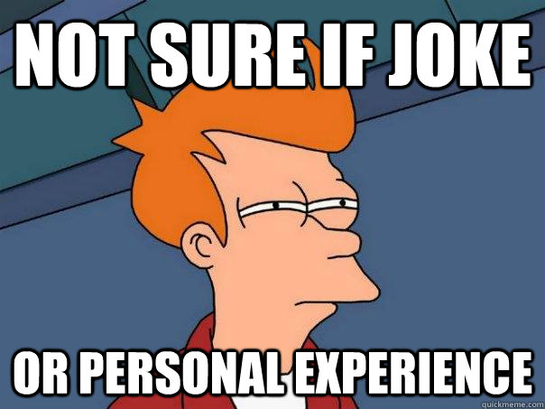 Not sure if joke Or personal experience  - Not sure if joke Or personal experience   Futurama Fry