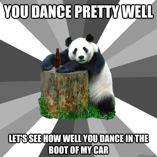 you dance pretty well LET'S SEE HOW WELL YOU DANCE IN THE BOOT OF MY CAR  Pickup-Line Panda