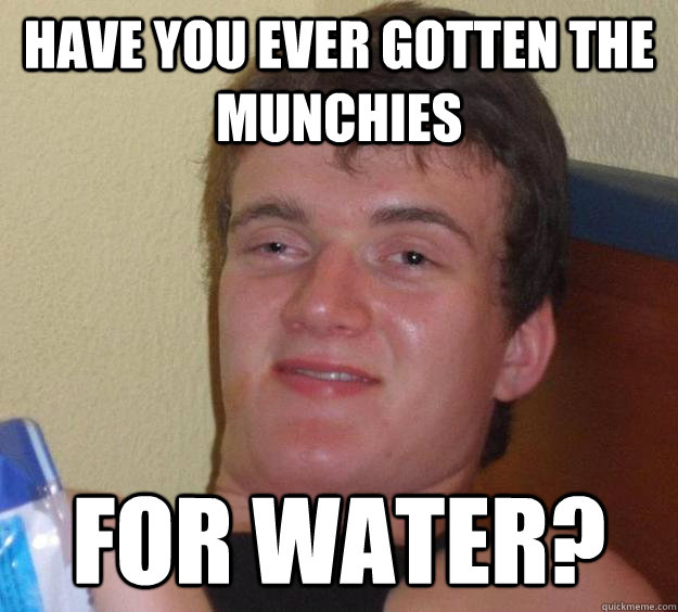 Have you ever gotten the munchies for water?  10 Guy