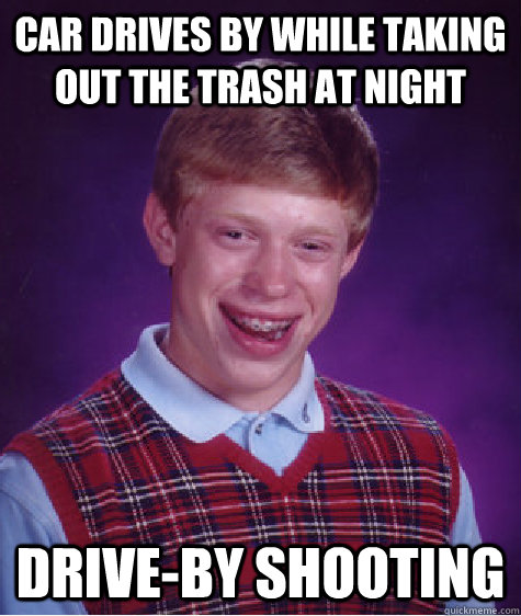 car drives by while taking out the trash at night drive-by shooting - car drives by while taking out the trash at night drive-by shooting  Bad Luck Brian