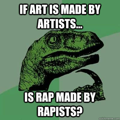 If art is made by artists... is rap made by rapists?  