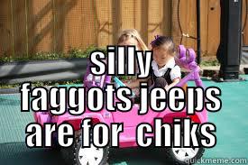  SILLY FAGGOTS JEEPS ARE FOR  CHIKS Misc