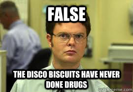 FALSE the disco biscuits have never done drugs  Dwight False