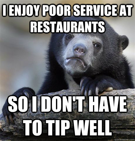 I enjoy poor service at restaurants so I don't have to tip well - I enjoy poor service at restaurants so I don't have to tip well  Confession Bear