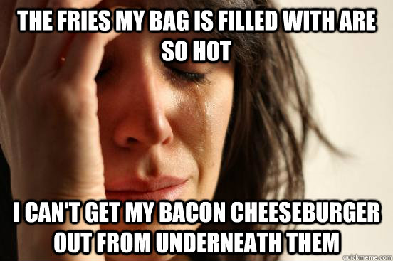 the fries my bag is filled with are so hot I can't get my bacon cheeseburger out from underneath them  First World Problems