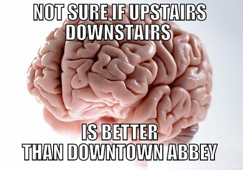 NOT SURE IF UPSTAIRS DOWNSTAIRS  IS BETTER THAN DOWNTOWN ABBEY Scumbag Brain