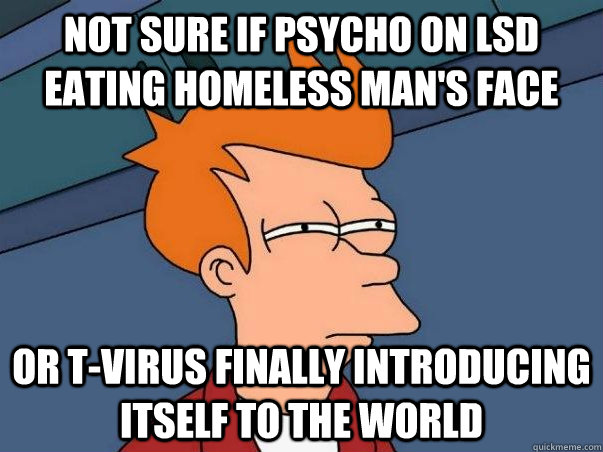 not sure if psycho on lsd eating homeless man's face or t-virus finally introducing itself to the world  