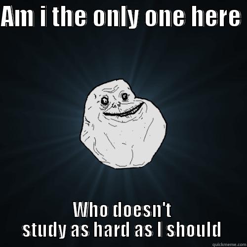 AM I THE ONLY ONE HERE  WHO DOESN'T STUDY AS HARD AS I SHOULD Forever Alone