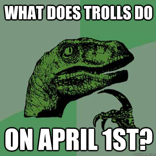 What does trolls do  on april 1st? - What does trolls do  on april 1st?  Philosoraptor