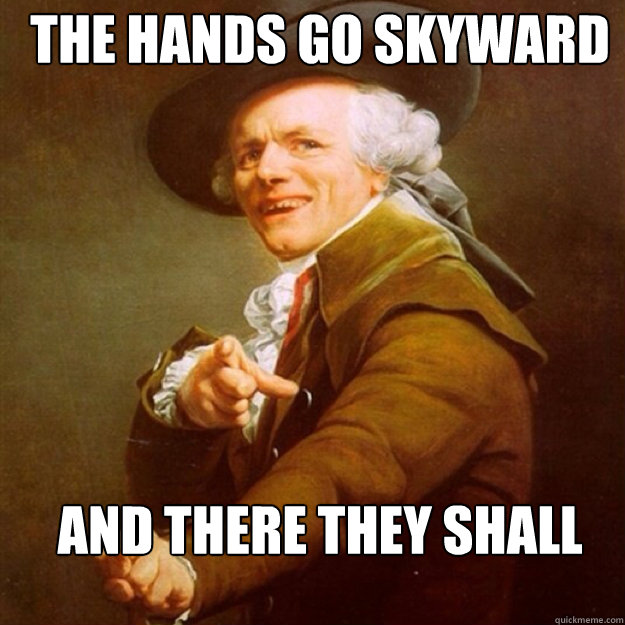 the hands go skyward  and there they shall remain  