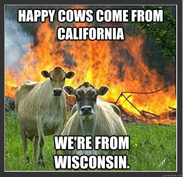 Happy cows come from California We're from Wisconsin.  Evil cows