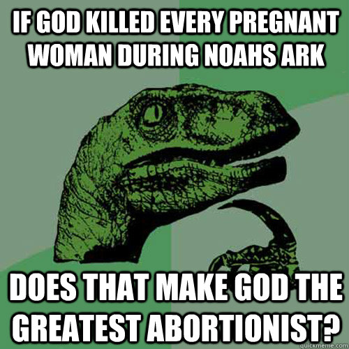 If God killed every pregnant woman during noahs ark Does that make god the greatest abortionist?  Philosoraptor