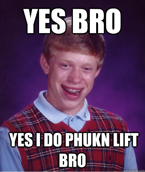 yes bro  yes i do phukn lift bro  Bad Luck Brian