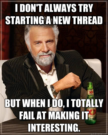 I don't always try starting a new thread but when I do, I totally fail at making it interesting. - I don't always try starting a new thread but when I do, I totally fail at making it interesting.  The Most Interesting Man In The World