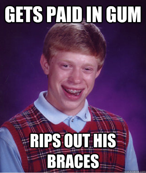 Gets paid in gum Rips out his braces  Bad Luck Brian