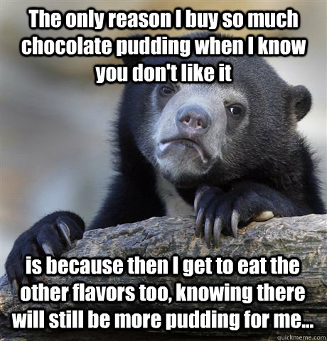 The only reason I buy so much chocolate pudding when I know you don't like it is because then I get to eat the other flavors too, knowing there will still be more pudding for me...  Confession Bear