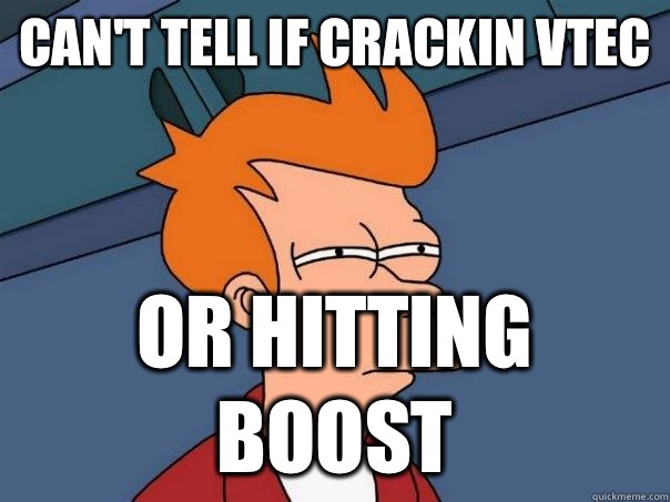 Can't tell if crackin Vtec Or hitting Boost  Futurama Fry