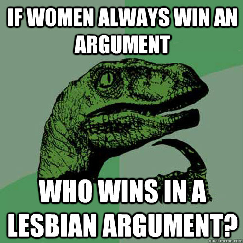 if women always win an argument  who wins in a lesbian argument?  Philosoraptor