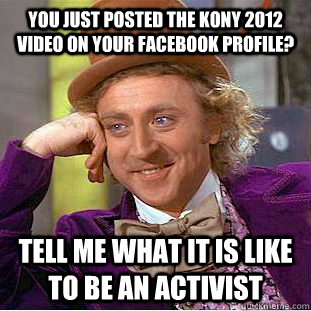 You just posted the Kony 2012 video on your Facebook profile? Tell me what it is like to be an activist  Condescending Wonka