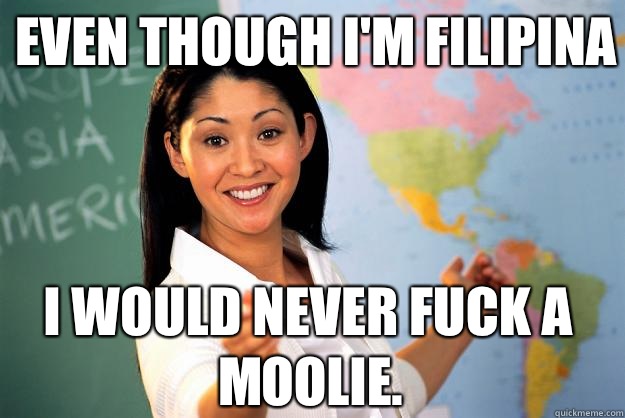 Even though i'm filipina I would never fuck a moolie.  Unhelpful High School Teacher