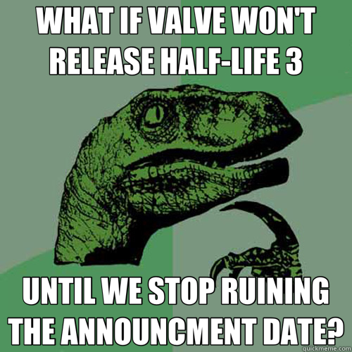 WHAT IF VALVE WON'T RELEASE HALF-LIFE 3 UNTIL WE STOP RUINING THE ANNOUNCMENT DATE?  Philosoraptor