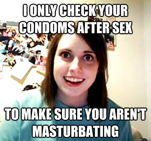 I only check your condoms after sex to make sure you aren't masturbating  Overly Attached Girlfriend