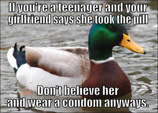 IF YOU'RE A TEENAGER AND YOUR GIRLFRIEND SAYS SHE TOOK THE PILL DON'T BELIEVE HER AND WEAR A CONDOM ANYWAYS. Actual Advice Mallard