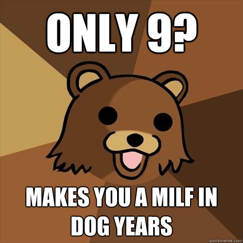 Only 9? Makes you a MILF in dog years - Only 9? Makes you a MILF in dog years  Pedobear