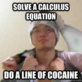 Solve a calculus equation Do a line of cocaine  