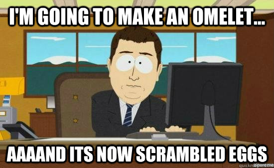 I'm going to make an omelet...  AAAAND its now scrambled eggs - I'm going to make an omelet...  AAAAND its now scrambled eggs  aaaand its gone