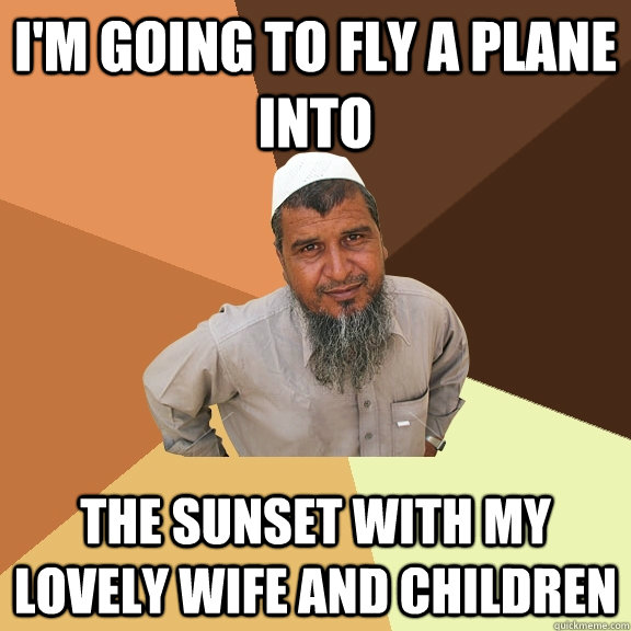 I'm going to fly a plane into the sunset with my lovely wife and children  Ordinary Muslim Man