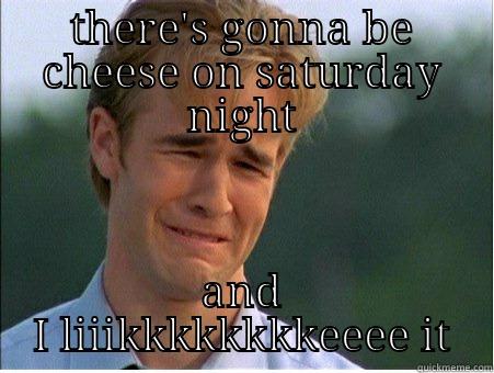 THERE'S GONNA BE CHEESE ON SATURDAY NIGHT AND I LIIIKKKKKKKKEEEE IT 1990s Problems