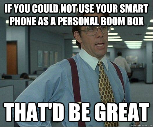 If you could not use your smart phone as a personal boom box that'd be great - If you could not use your smart phone as a personal boom box that'd be great  Lumberg