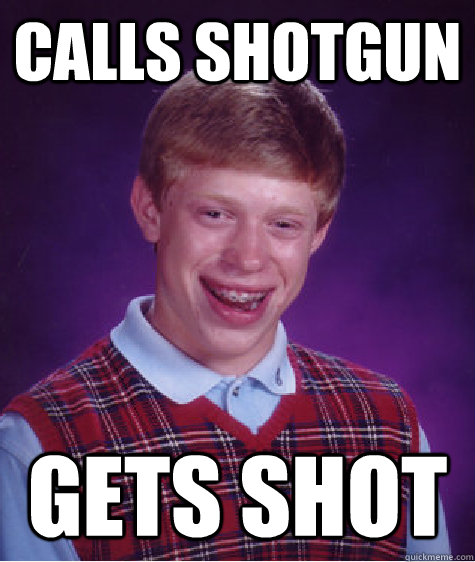 calls shotgun Gets shot - calls shotgun Gets shot  Bad Luck Brian