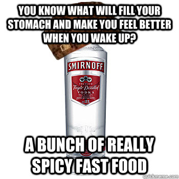 you know what will fill your stomach and make you feel better when you wake up? a bunch of really spicy fast food  Scumbag Alcohol