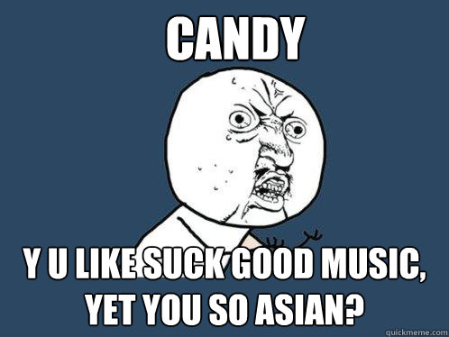 candy Y U like suck good music, yet you so asian?
 - candy Y U like suck good music, yet you so asian?
  Y U No