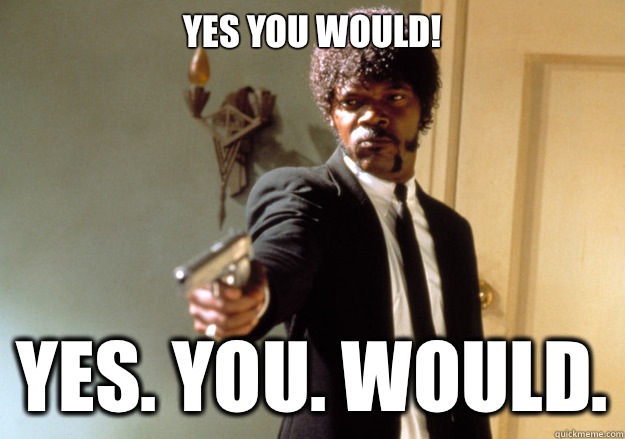 yes you would! yes. you. would.  Samuel L Jackson