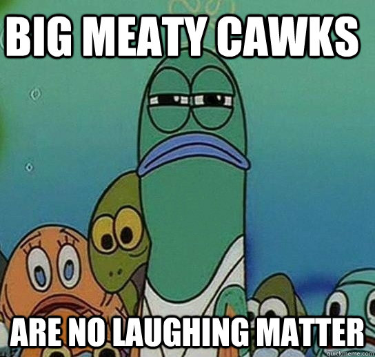 Big meaty cawks  Are no laughing matter  Serious fish SpongeBob