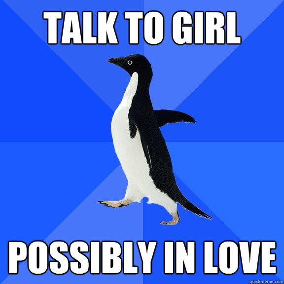 Talk to girl possibly in love  Socially Awkward Penguin